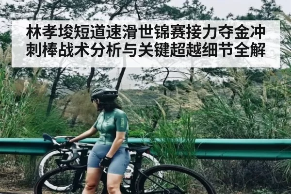 林孝埈短道速滑世锦赛接力夺金冲刺棒战术分析与关键超越细节全解